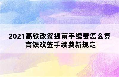 2021高铁改签提前手续费怎么算 高铁改签手续费新规定